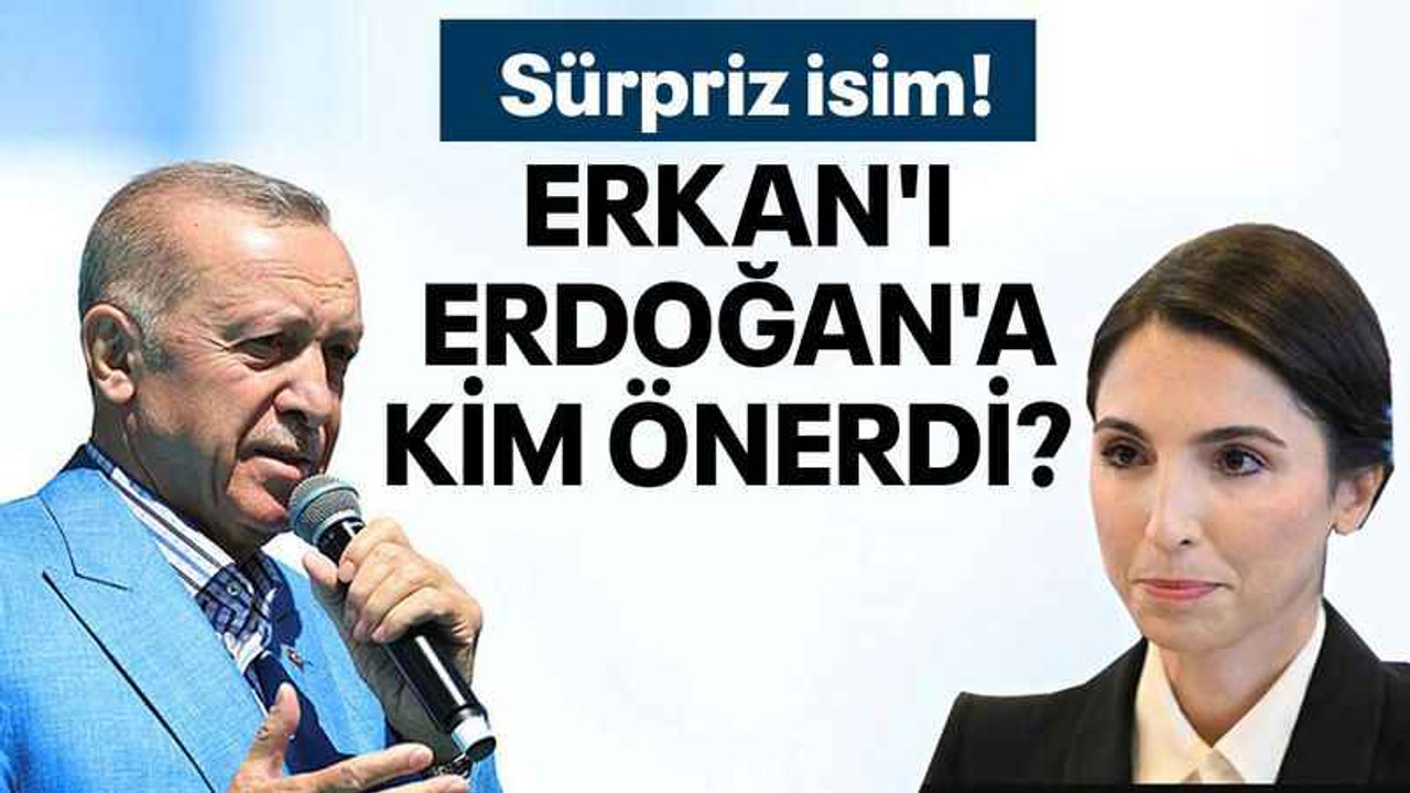 Erkan'ı, Erdoğan'a kim önerdi?